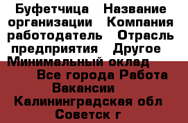 Буфетчица › Название организации ­ Компания-работодатель › Отрасль предприятия ­ Другое › Минимальный оклад ­ 18 000 - Все города Работа » Вакансии   . Калининградская обл.,Советск г.